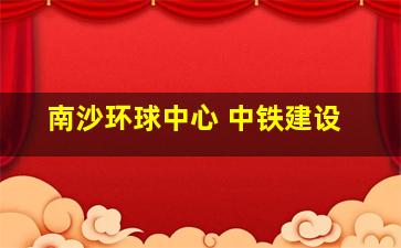 南沙环球中心 中铁建设